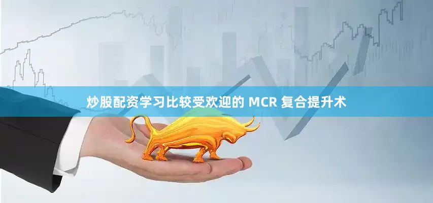 炒股配资学习比较受欢迎的 MCR 复合提升术
