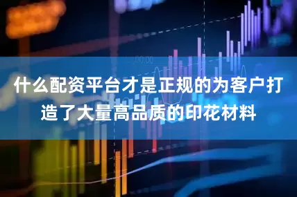 什么配资平台才是正规的为客户打造了大量高品质的印花材料