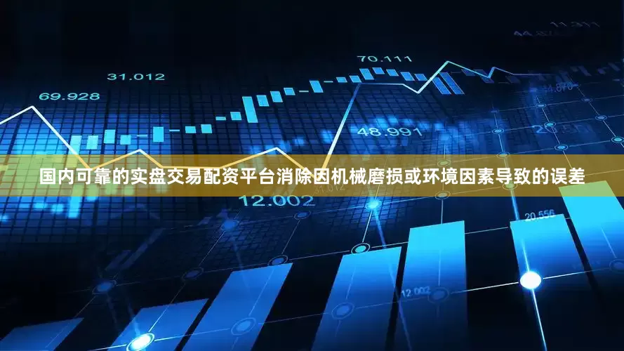 国内可靠的实盘交易配资平台消除因机械磨损或环境因素导致的误差