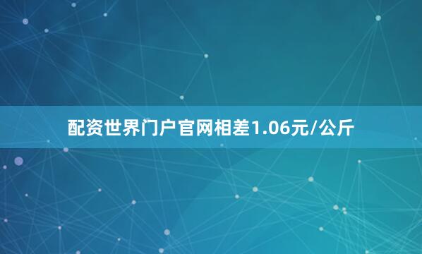 配资世界门户官网相差1.06元/公斤