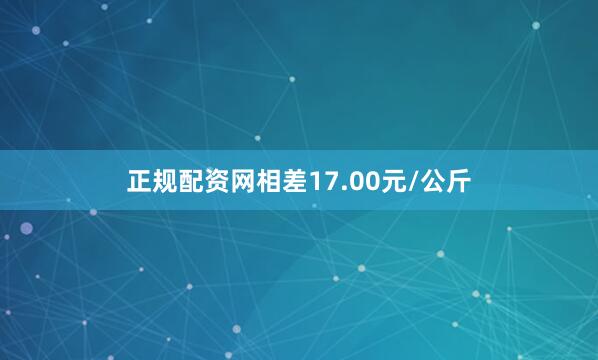 正规配资网相差17.00元/公斤