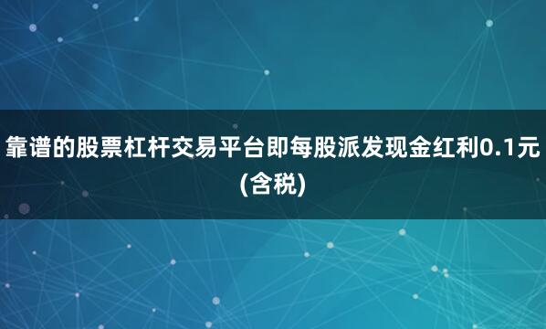 靠谱的股票杠杆交易平台即每股派发现金红利0.1元(含税)