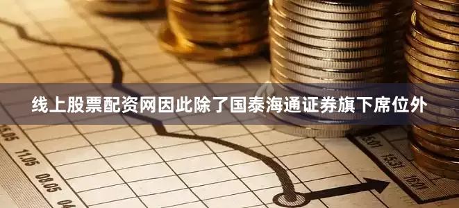 线上股票配资网因此除了国泰海通证券旗下席位外