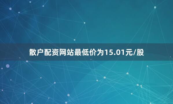 散户配资网站最低价为15.01元/股