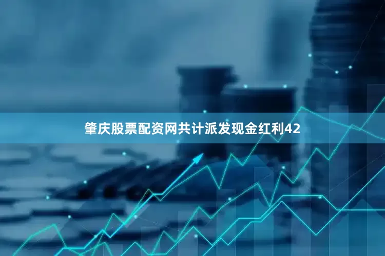 肇庆股票配资网共计派发现金红利42