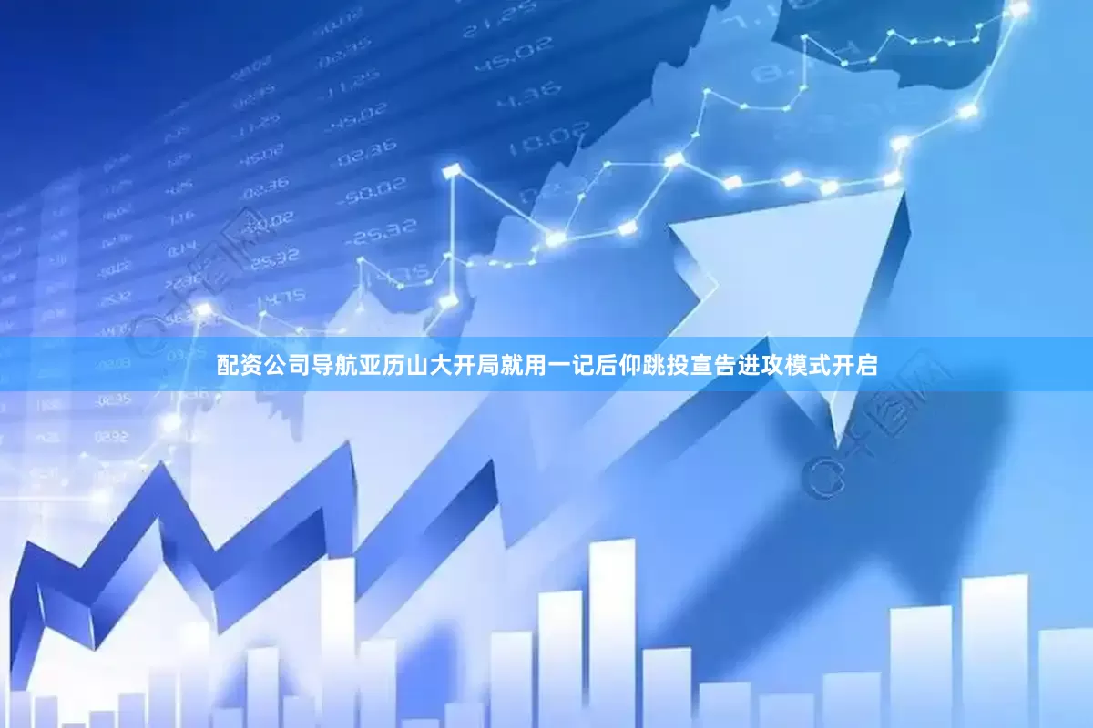 配资公司导航亚历山大开局就用一记后仰跳投宣告进攻模式开启