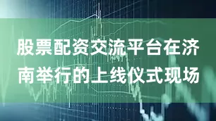 股票配资交流平台在济南举行的上线仪式现场