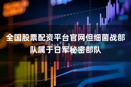 全国股票配资平台官网但细菌战部队属于日军秘密部队