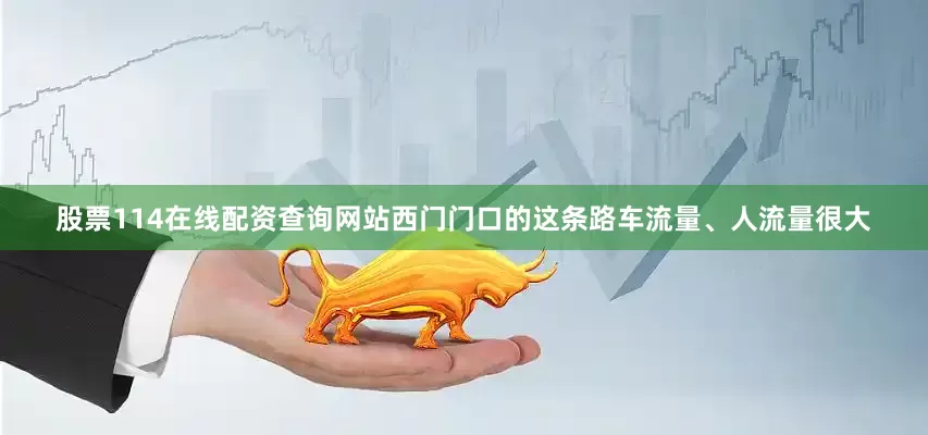 股票114在线配资查询网站西门门口的这条路车流量、人流量很大