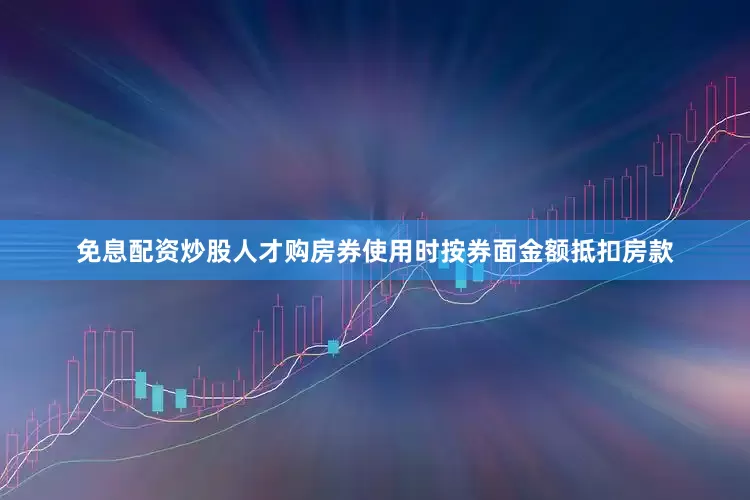 免息配资炒股人才购房券使用时按券面金额抵扣房款