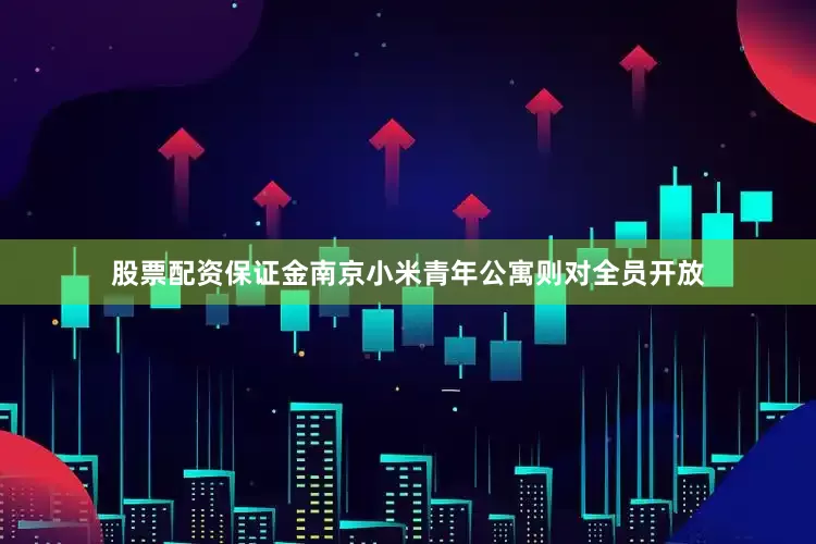 股票配资保证金南京小米青年公寓则对全员开放