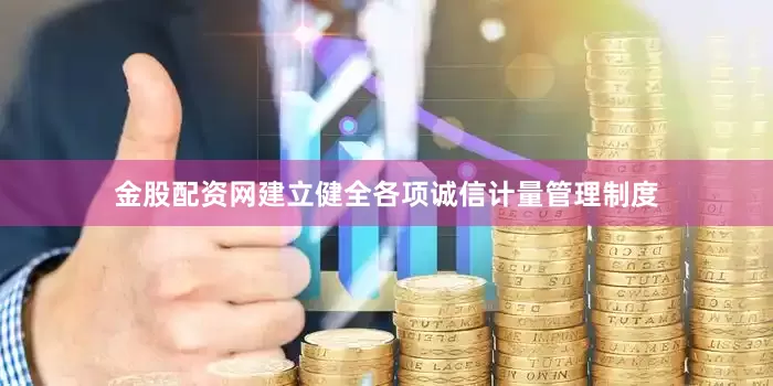 金股配资网建立健全各项诚信计量管理制度