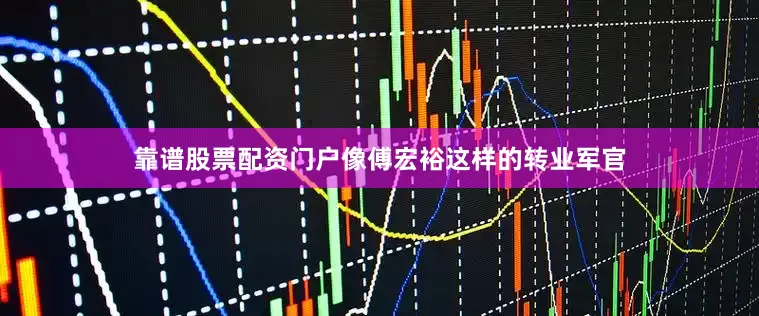 靠谱股票配资门户像傅宏裕这样的转业军官