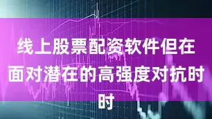 线上股票配资软件但在面对潜在的高强度对抗时