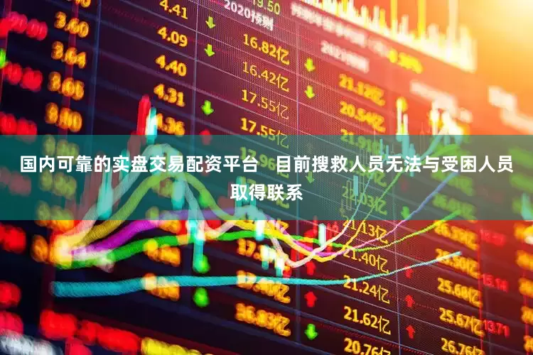 国内可靠的实盘交易配资平台   目前搜救人员无法与受困人员取得联系
