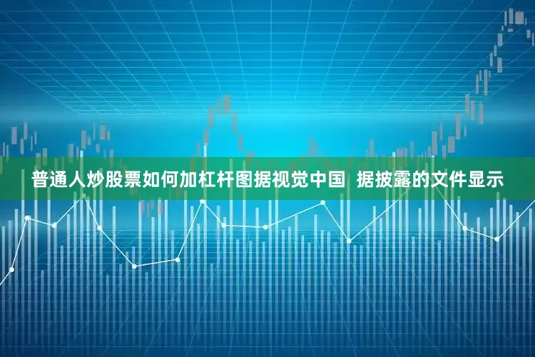 普通人炒股票如何加杠杆图据视觉中国  据披露的文件显示