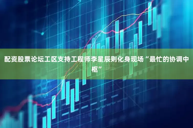 配资股票论坛工区支持工程师李星辰则化身现场“最忙的协调中枢”