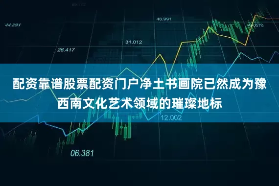 配资靠谱股票配资门户净土书画院已然成为豫西南文化艺术领域的璀璨地标