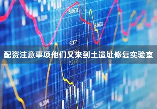 配资注意事项他们又来到土遗址修复实验室