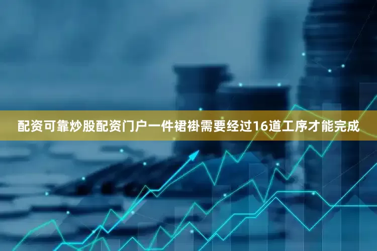 配资可靠炒股配资门户一件裙褂需要经过16道工序才能完成
