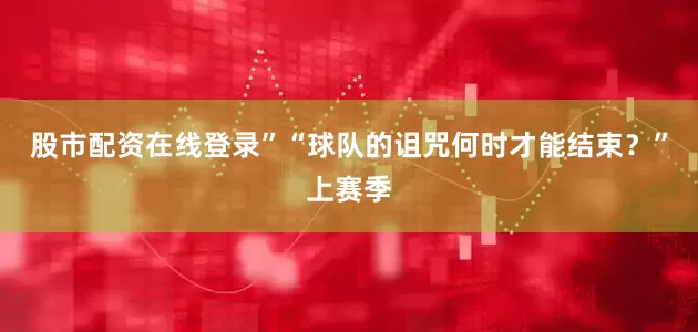 股市配资在线登录”“球队的诅咒何时才能结束？”上赛季