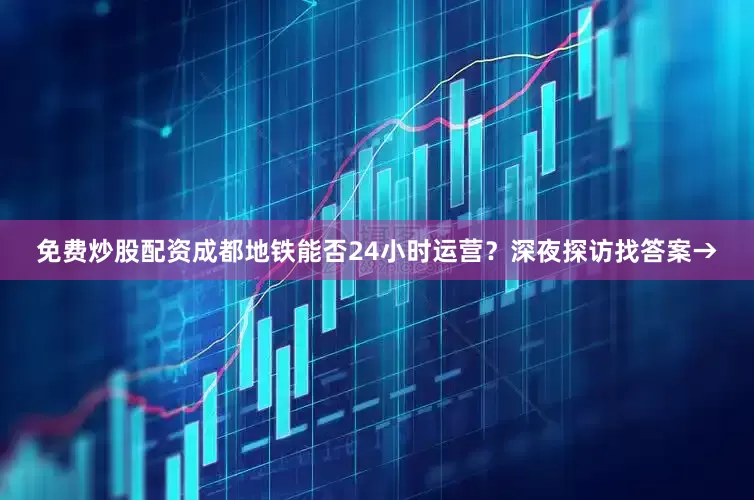 免费炒股配资成都地铁能否24小时运营？深夜探访找答案→