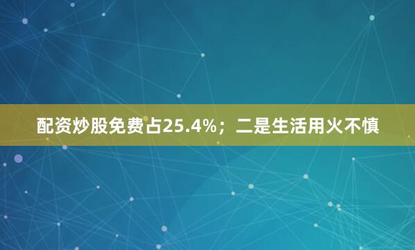 配资炒股免费占25.4%；二是生活用火不慎