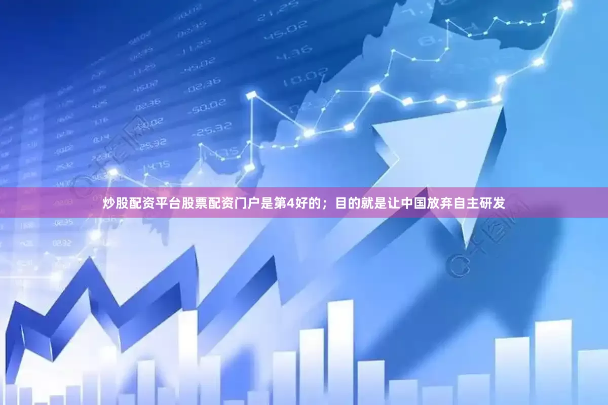 炒股配资平台股票配资门户是第4好的；目的就是让中国放弃自主研发