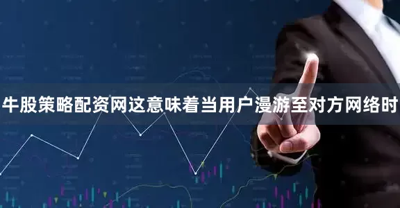 牛股策略配资网这意味着当用户漫游至对方网络时