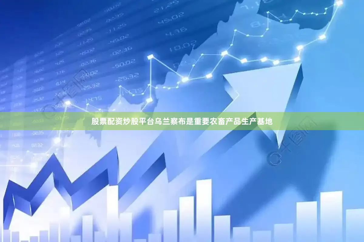 股票配资炒股平台乌兰察布是重要农畜产品生产基地