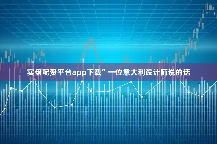 实盘配资平台app下载”一位意大利设计师说的话