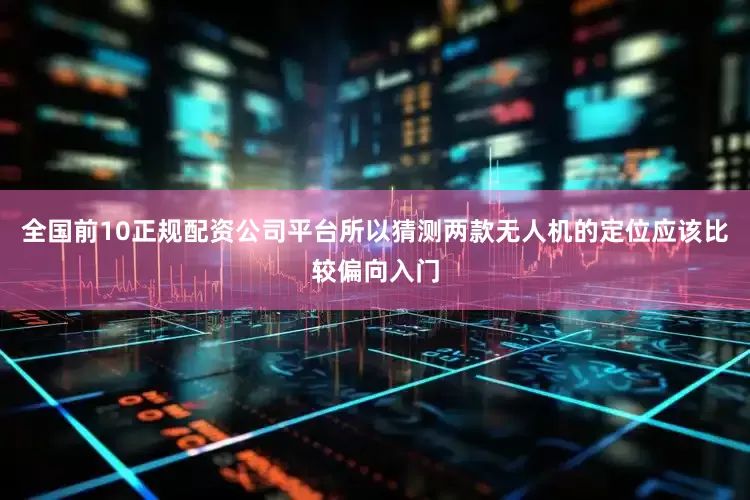 全国前10正规配资公司平台所以猜测两款无人机的定位应该比较偏向入门