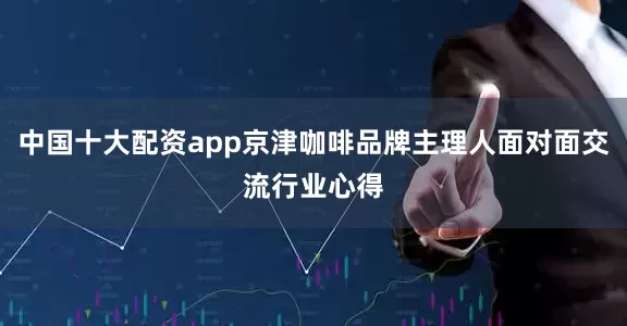 中国十大配资app京津咖啡品牌主理人面对面交流行业心得