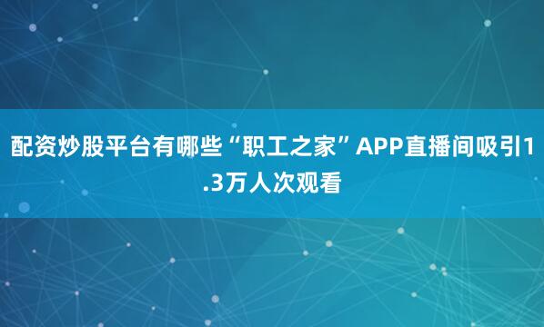 配资炒股平台有哪些“职工之家”APP直播间吸引1.3万人次观看
