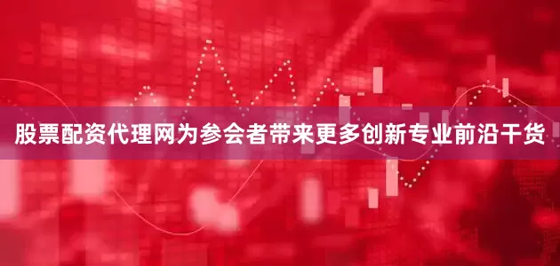 股票配资代理网为参会者带来更多创新专业前沿干货