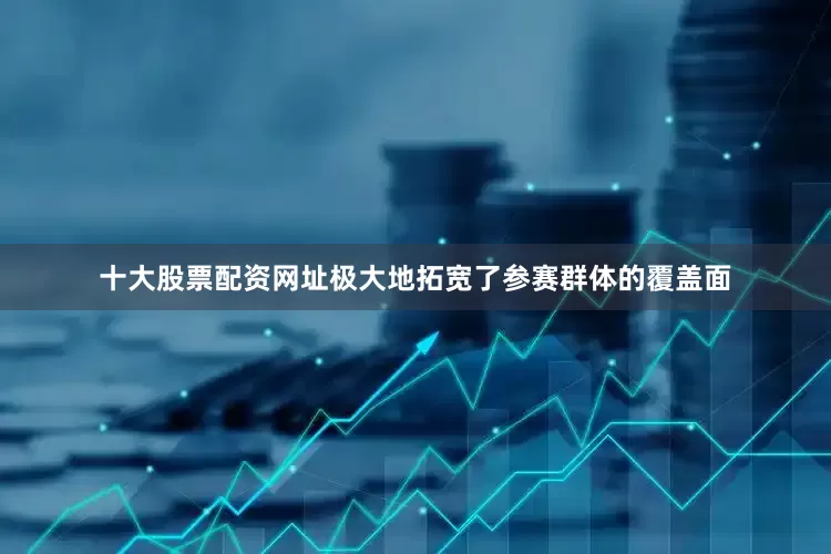 十大股票配资网址极大地拓宽了参赛群体的覆盖面