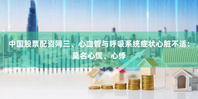 中国股票配资网三、心血管与呼吸系统症状心脏不适：莫名心慌、心悸