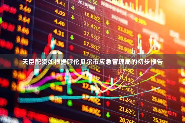 天臣配资如根据呼伦贝尔市应急管理局的初步报告
