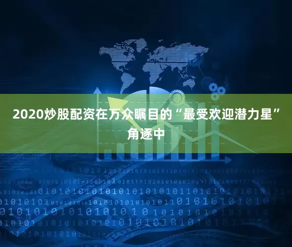 2020炒股配资在万众瞩目的“最受欢迎潜力星”角逐中