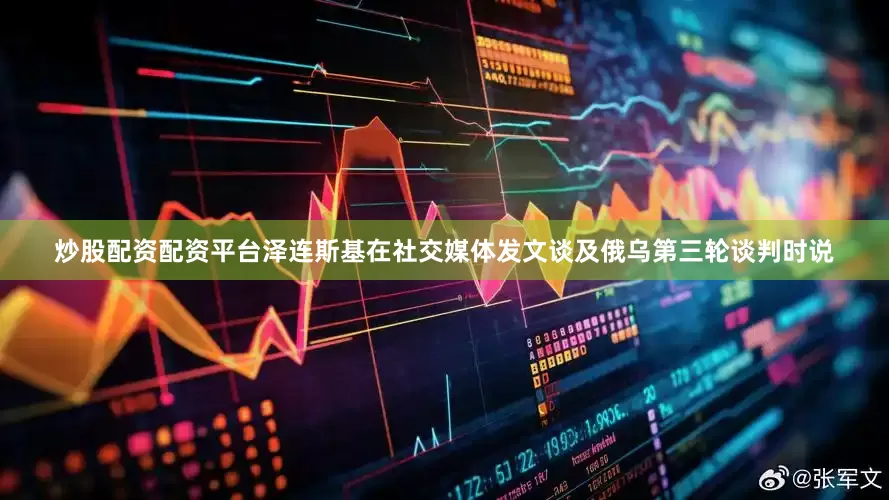 炒股配资配资平台泽连斯基在社交媒体发文谈及俄乌第三轮谈判时说