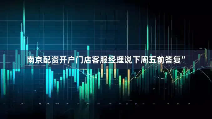 南京配资开户门店客服经理说下周五前答复”