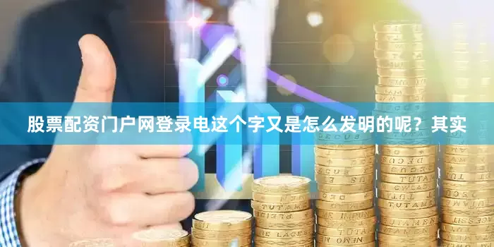 股票配资门户网登录电这个字又是怎么发明的呢？其实
