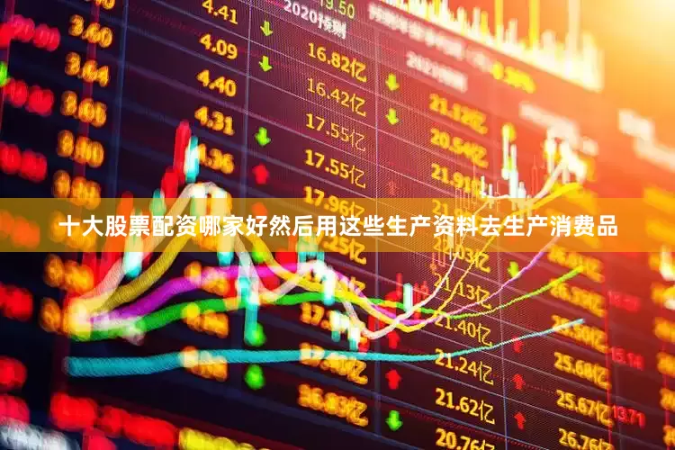 十大股票配资哪家好然后用这些生产资料去生产消费品