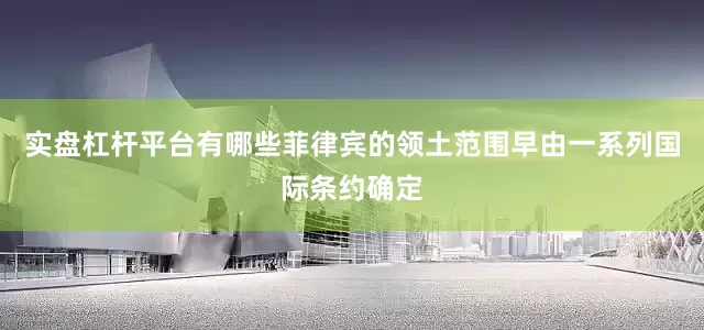 实盘杠杆平台有哪些菲律宾的领土范围早由一系列国际条约确定