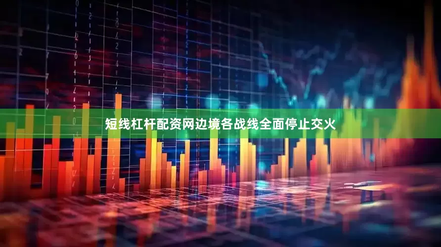 短线杠杆配资网边境各战线全面停止交火
