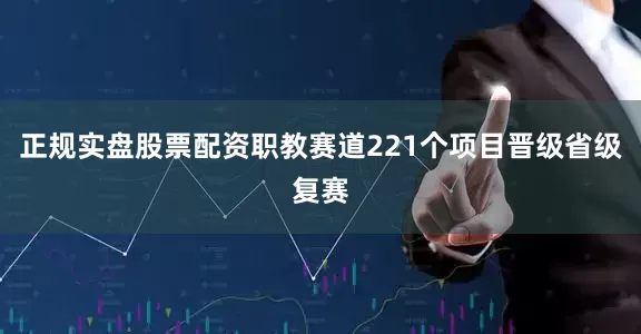 正规实盘股票配资职教赛道221个项目晋级省级复赛