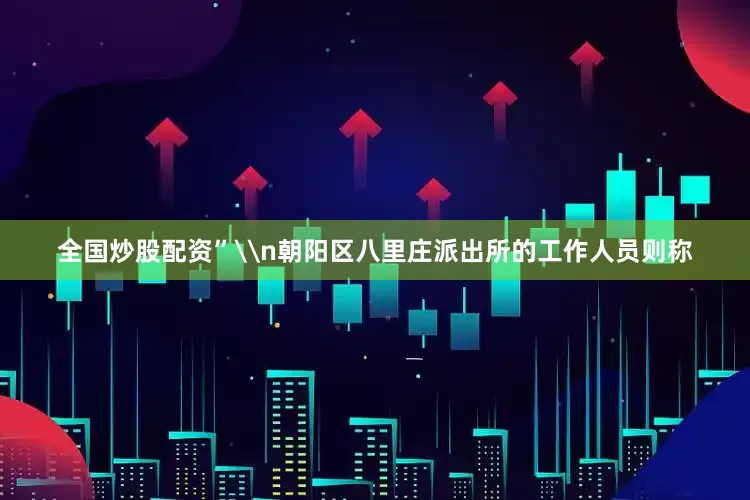 全国炒股配资”\n朝阳区八里庄派出所的工作人员则称