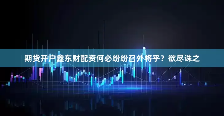 期货开户鑫东财配资何必纷纷召外将乎？欲尽诛之