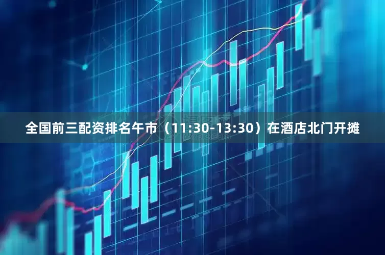 全国前三配资排名午市（11:30-13:30）在酒店北门开摊