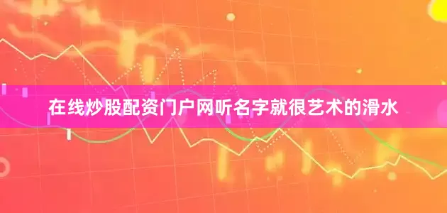 在线炒股配资门户网听名字就很艺术的滑水